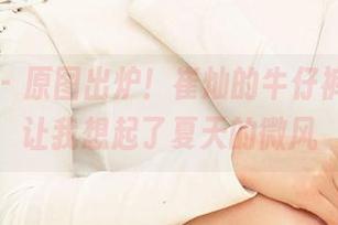 尤果网 - 原图出炉！崔灿的牛仔裤写真，让我想起了夏天的微风